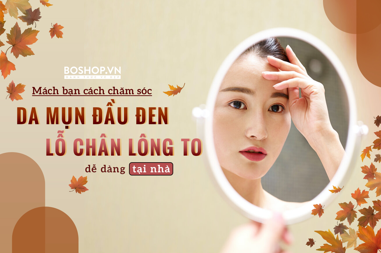 Mách bạn cách chăm sóc da mụn đầu đen lỗ chân lông to dễ dàng tại nhà